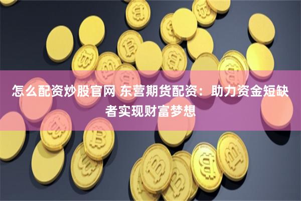 怎么配资炒股官网 东营期货配资：助力资金短缺者实现财富梦想