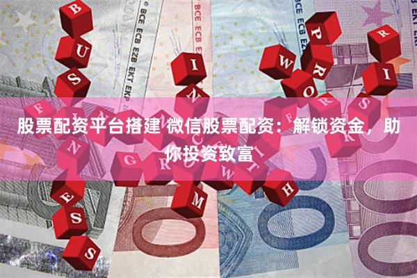 股票配资平台搭建 微信股票配资：解锁资金，助你投资致富