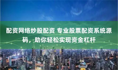 配资网络炒股配资 专业股票配资系统源码，助你轻松实现资金杠杆