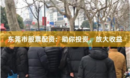 东莞市股票配资：助你投资，放大收益