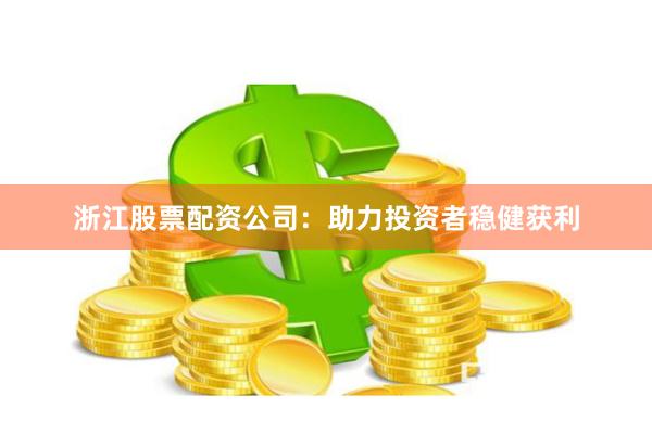 浙江股票配资公司：助力投资者稳健获利