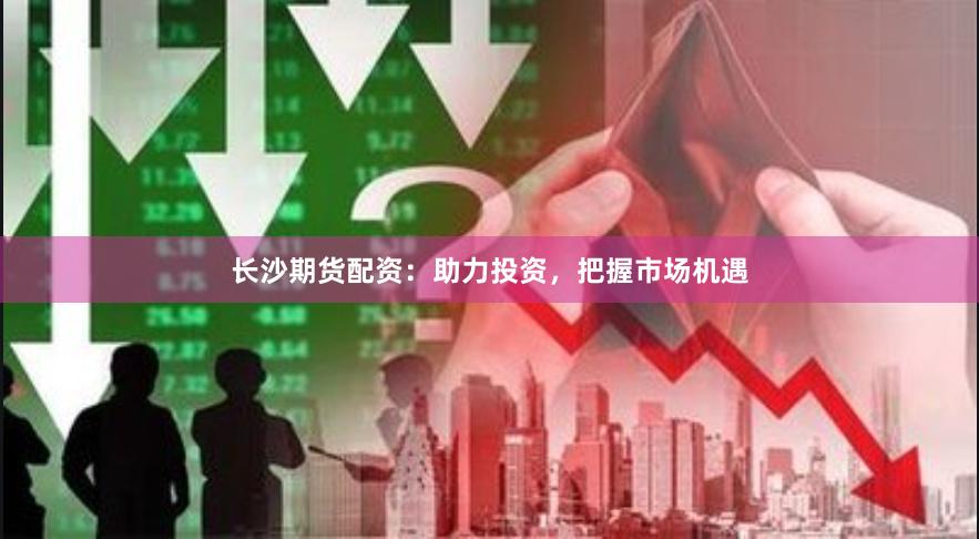 长沙期货配资：助力投资，把握市场机遇
