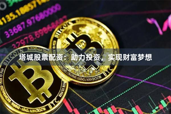 塔城股票配资：助力投资，实现财富梦想