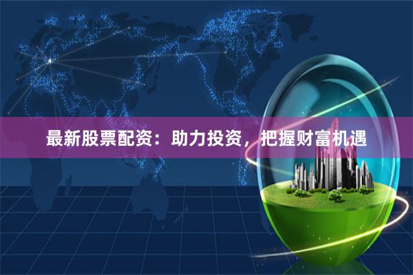 最新股票配资：助力投资，把握财富机遇