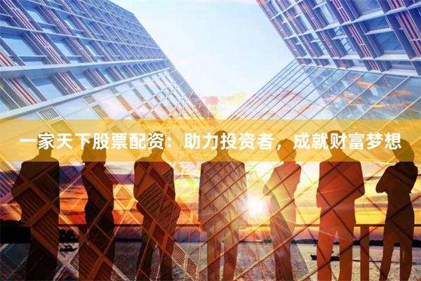 一家天下股票配资：助力投资者，成就财富梦想