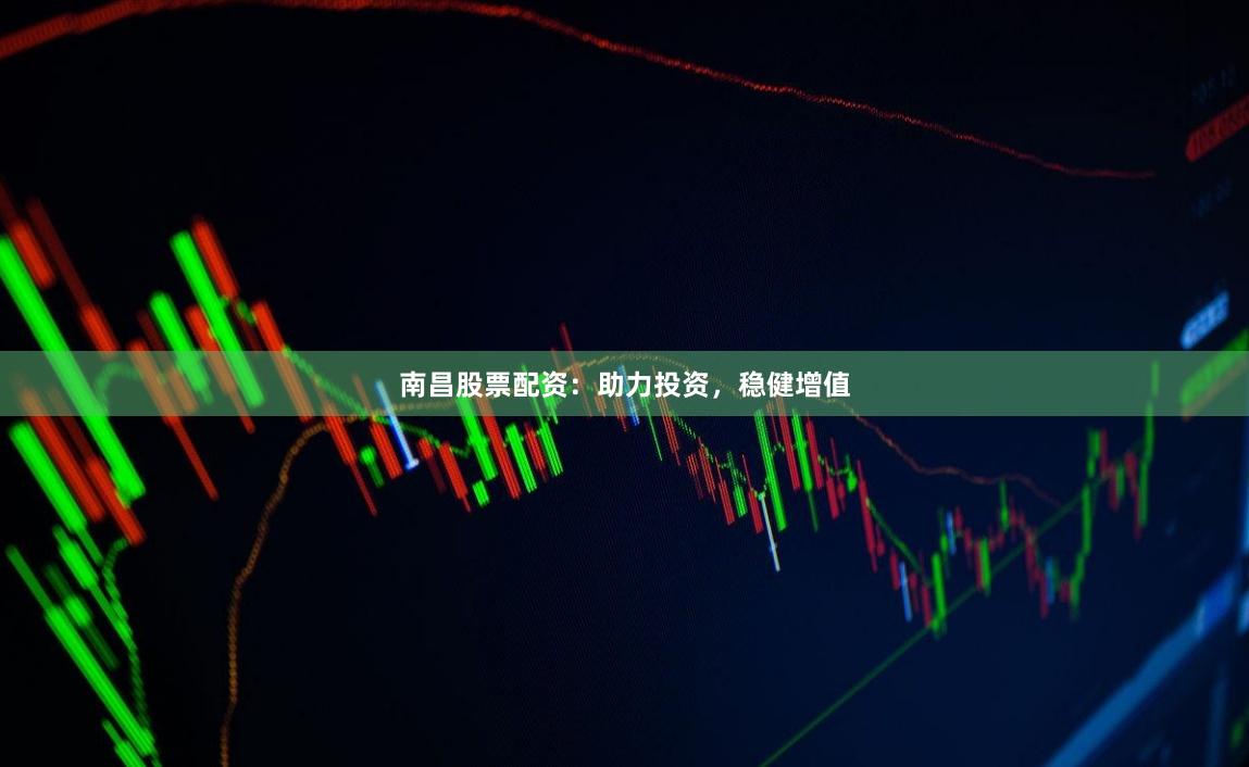 南昌股票配资：助力投资，稳健增值