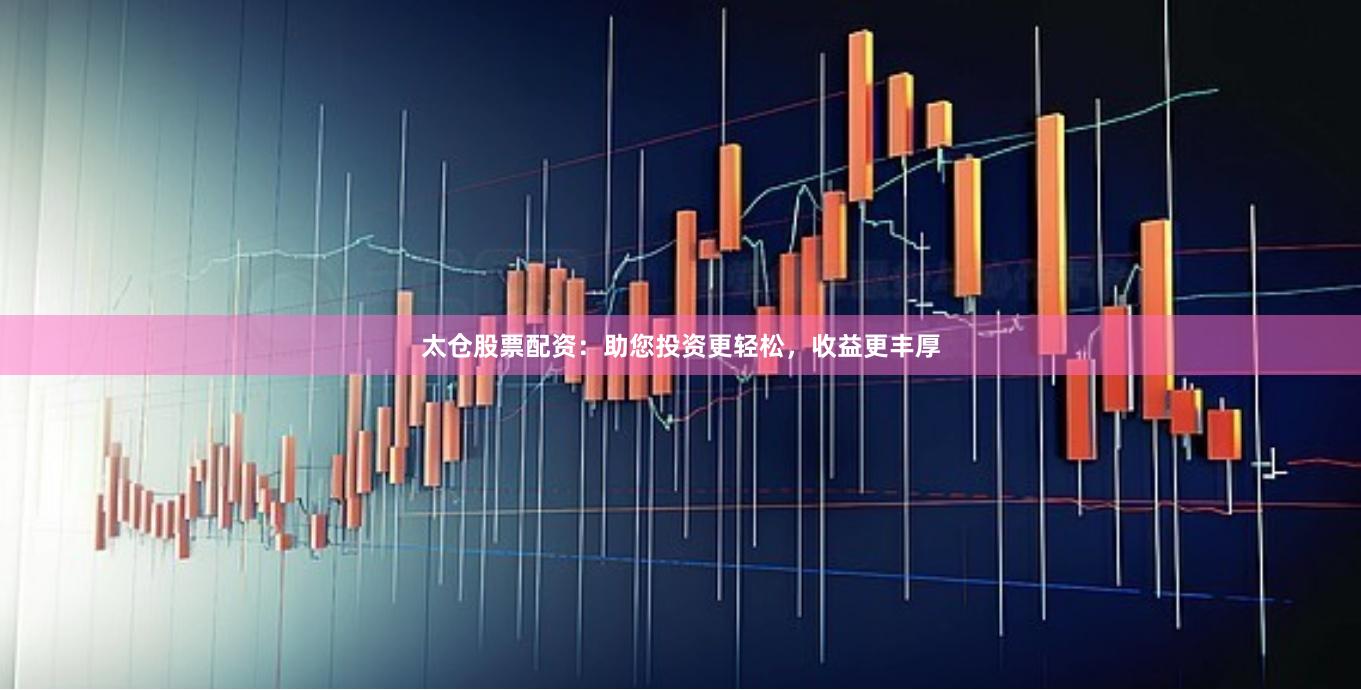 太仓股票配资：助您投资更轻松，收益更丰厚
