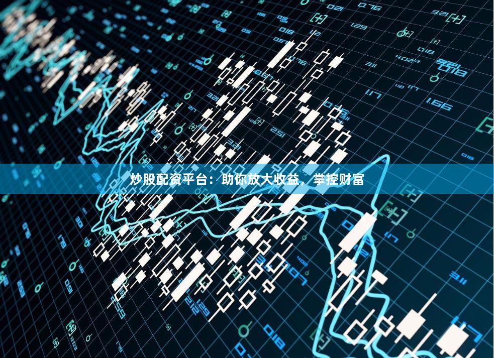 炒股配资平台：助你放大收益，掌控财富