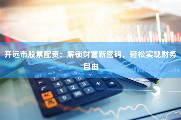 开远市股票配资：解锁财富新密码，轻松实现财务自由