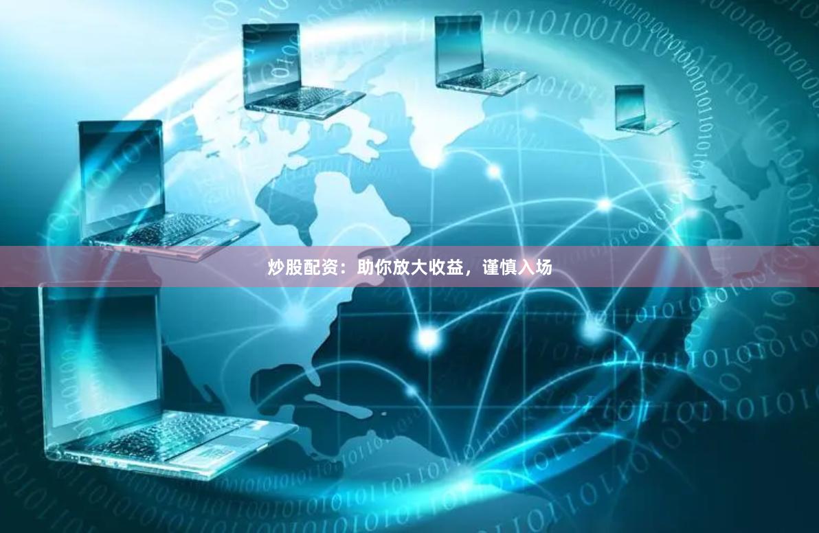 炒股配资：助你放大收益，谨慎入场