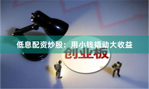 低息配资炒股：用小钱撬动大收益