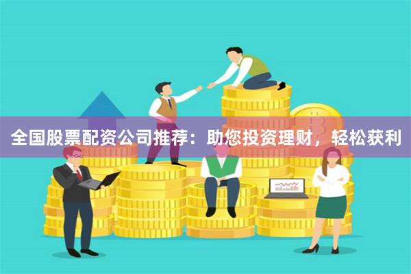 全国股票配资公司推荐：助您投资理财，轻松获利