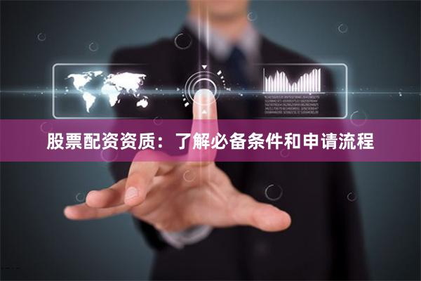 股票配资资质：了解必备条件和申请流程