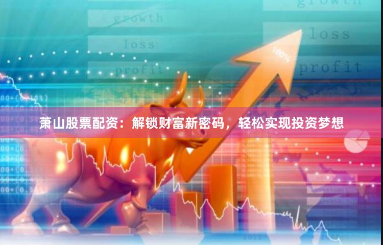 萧山股票配资：解锁财富新密码，轻松实现投资梦想