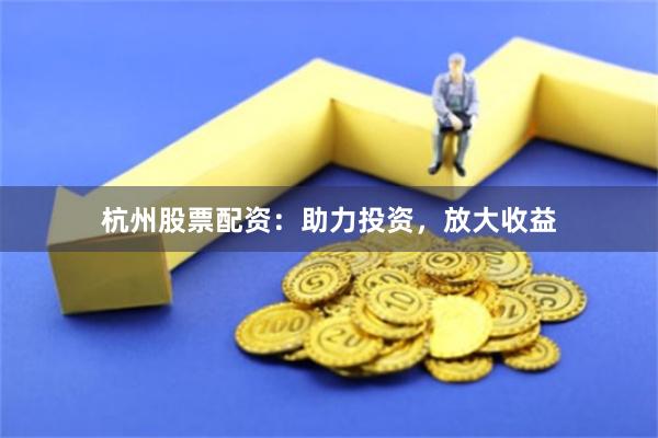 杭州股票配资：助力投资，放大收益