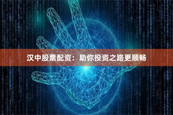 汉中股票配资：助你投资之路更顺畅