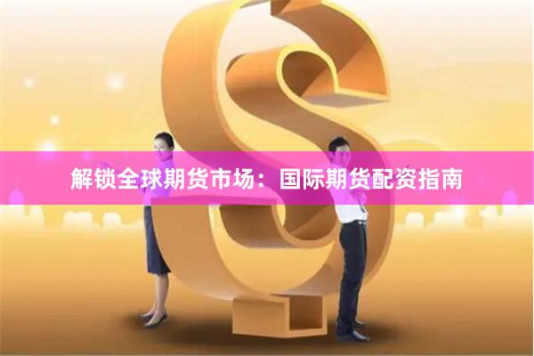 解锁全球期货市场：国际期货配资指南