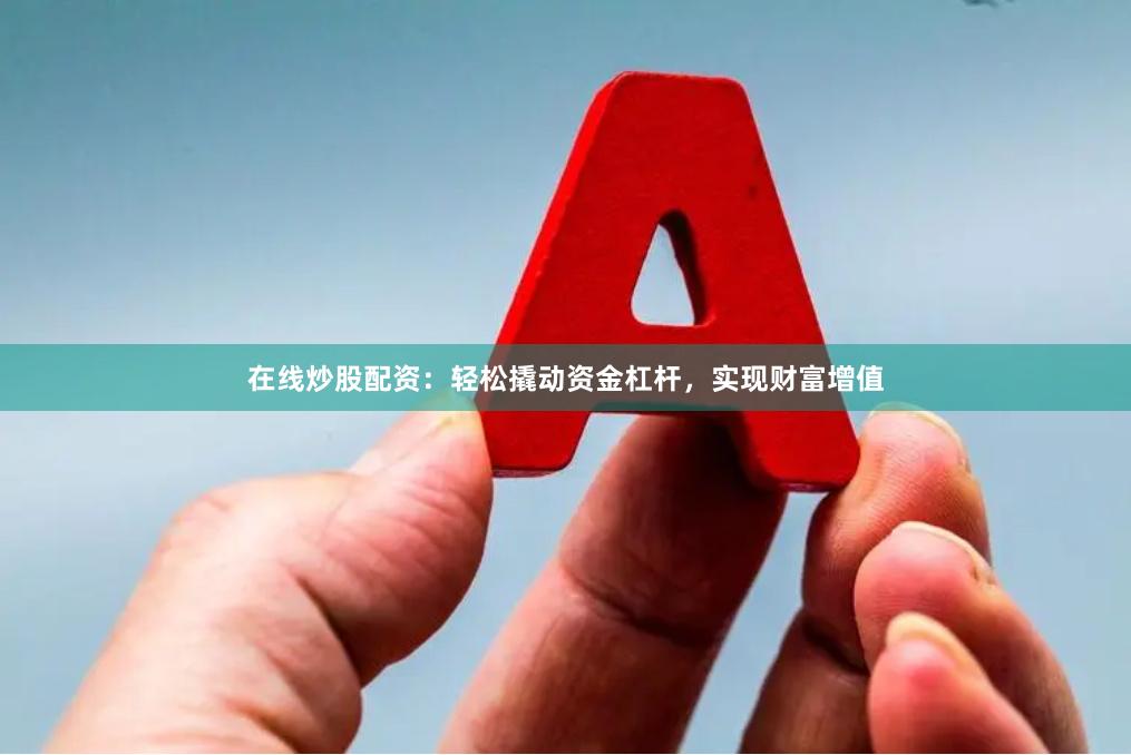 在线炒股配资：轻松撬动资金杠杆，实现财富增值