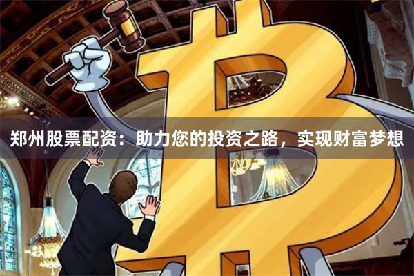 郑州股票配资：助力您的投资之路，实现财富梦想