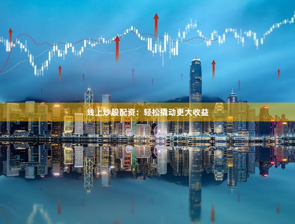 线上炒股配资：轻松撬动更大收益