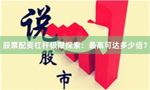 股票配资杠杆极限探索：最高可达多少倍？