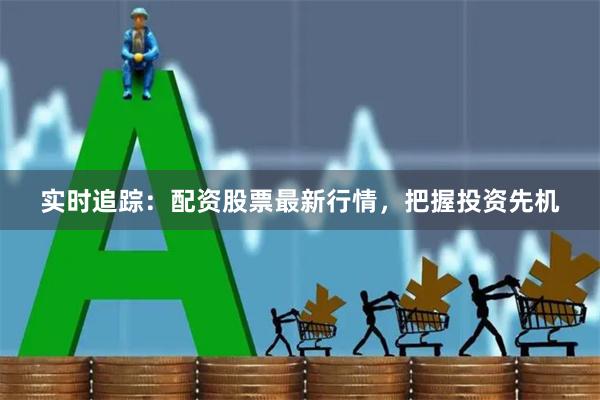 实时追踪：配资股票最新行情，把握投资先机