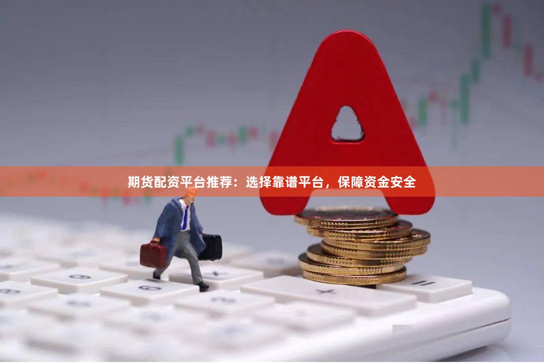 期货配资平台推荐：选择靠谱平台，保障资金安全