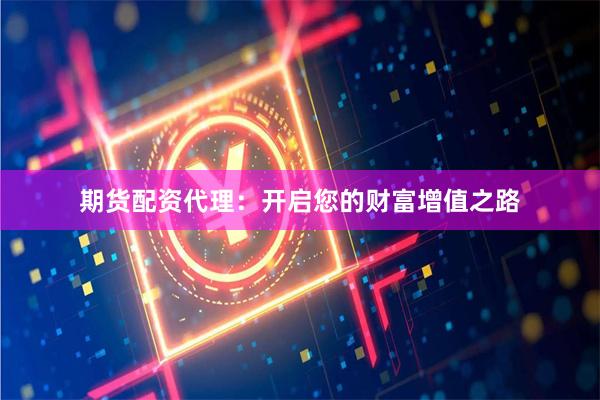 期货配资代理：开启您的财富增值之路