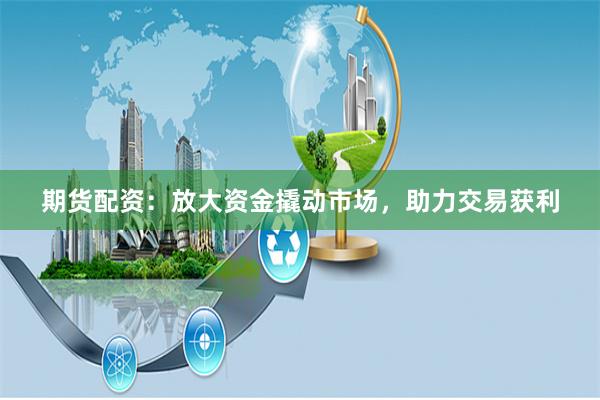 期货配资：放大资金撬动市场，助力交易获利