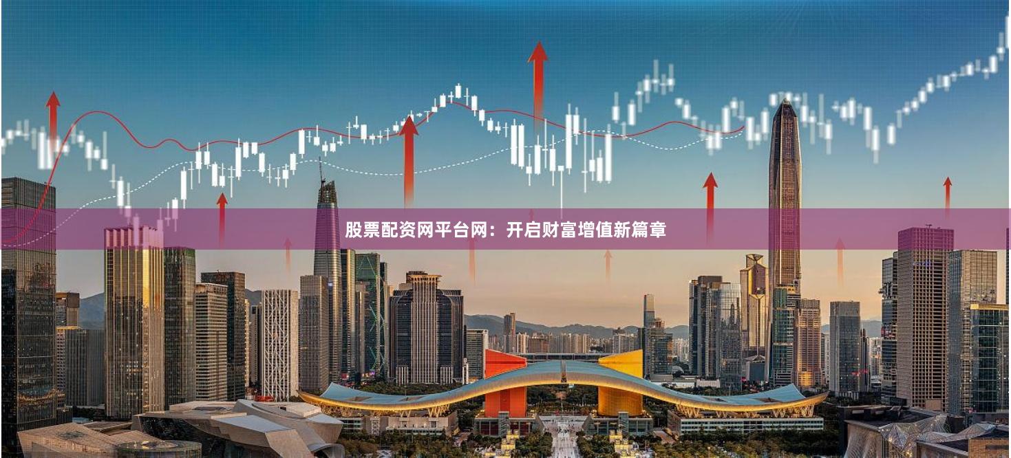 股票配资网平台网：开启财富增值新篇章