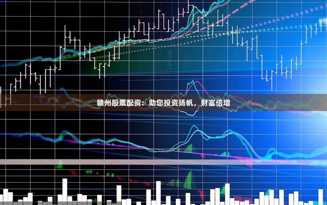 赣州股票配资：助您投资扬帆，财富倍增