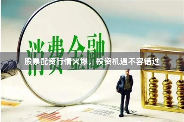 股票配资行情火爆，投资机遇不容错过