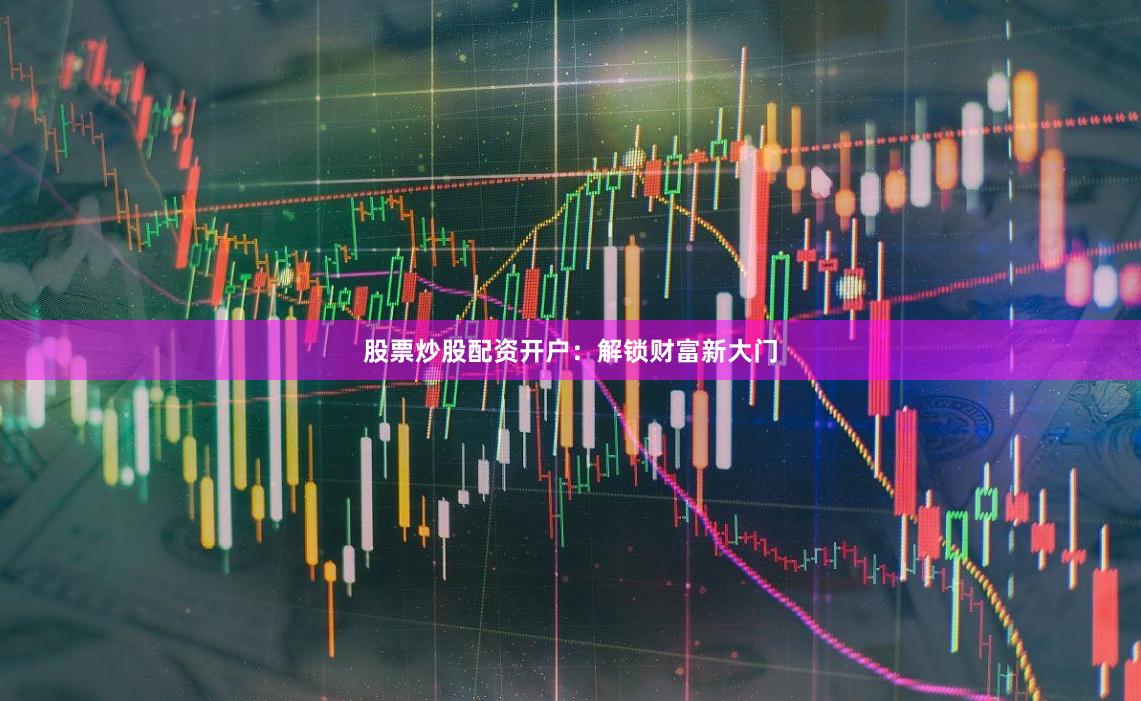 股票炒股配资开户：解锁财富新大门