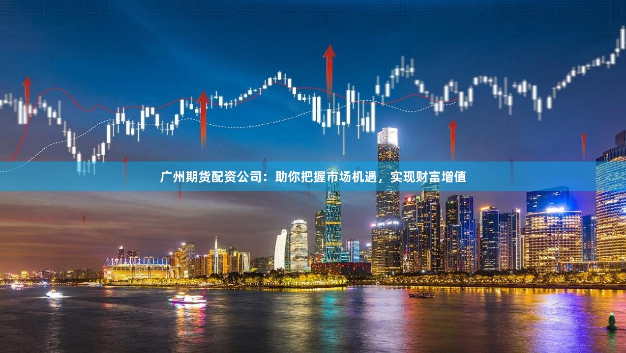 广州期货配资公司：助你把握市场机遇，实现财富增值