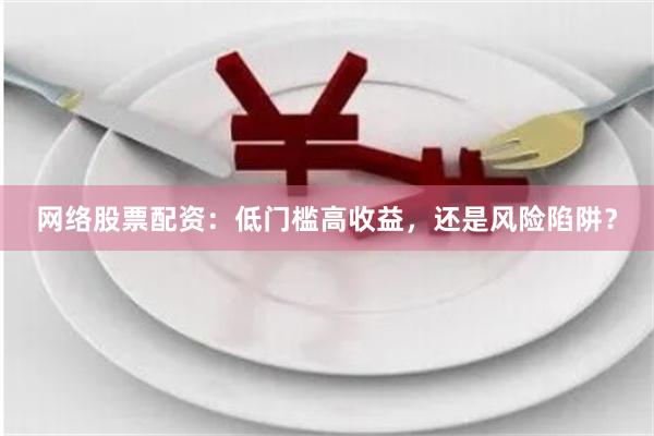 网络股票配资:低门槛高收益,还是风险陷阱?