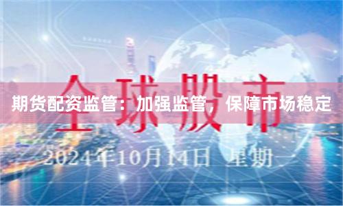 期货配资监管：加强监管，保障市场稳定