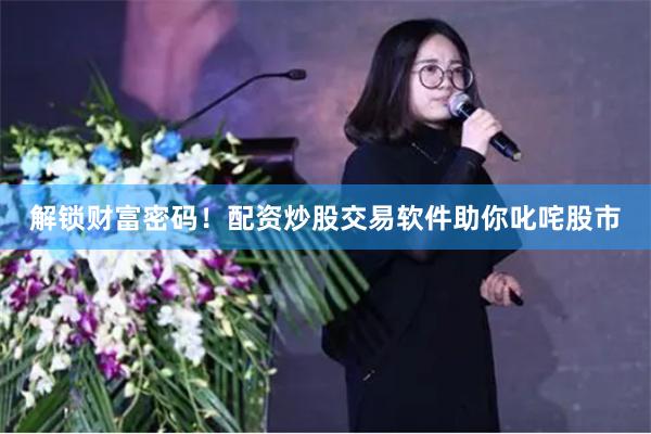 解锁财富密码！配资炒股交易软件助你叱咤股市