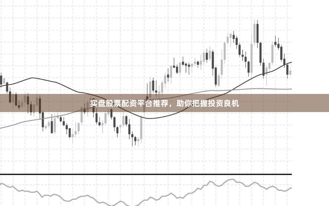 实盘股票配资平台推荐,助你把握投资良机