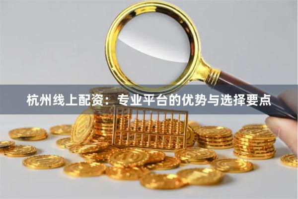 杭州线上配资：专业平台的优势与选择要点