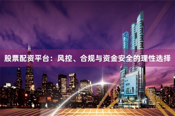 股票配资平台：风控、合规与资金安全的理性选择
