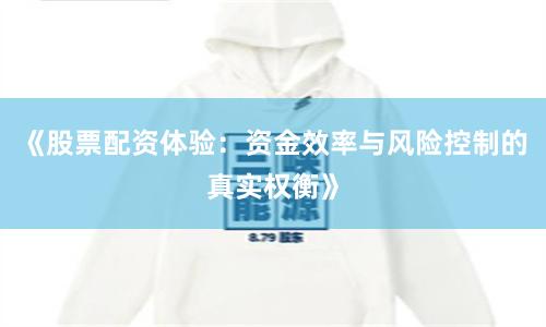 《股票配资体验:资金效率与风险控制的真实权衡》