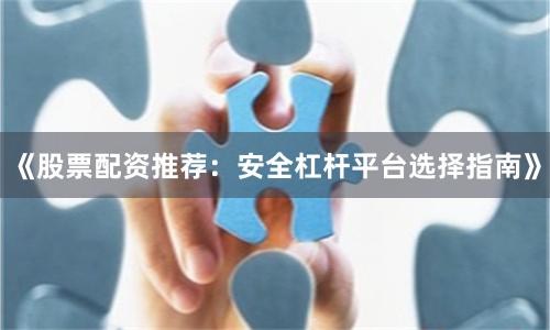 《股票配资推荐:安全杠杆平台选择指南》
