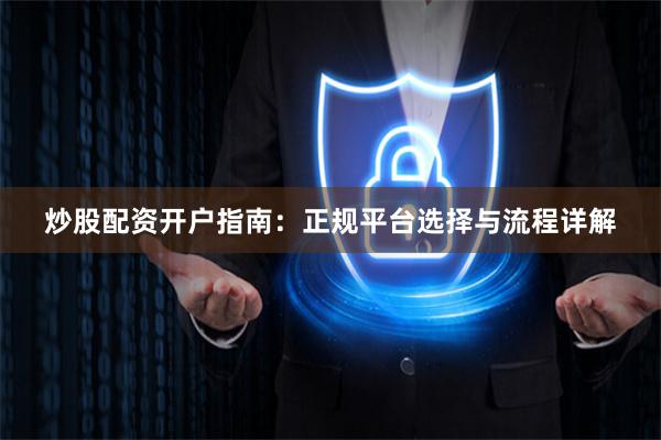 炒股配资开户指南：正规平台选择与流程详解