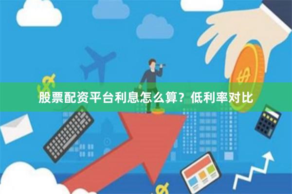 股票配资平台利息怎么算？低利率对比