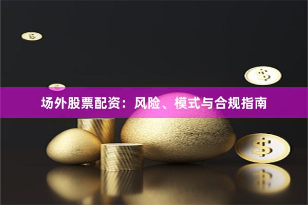 场外股票配资：风险、模式与合规指南