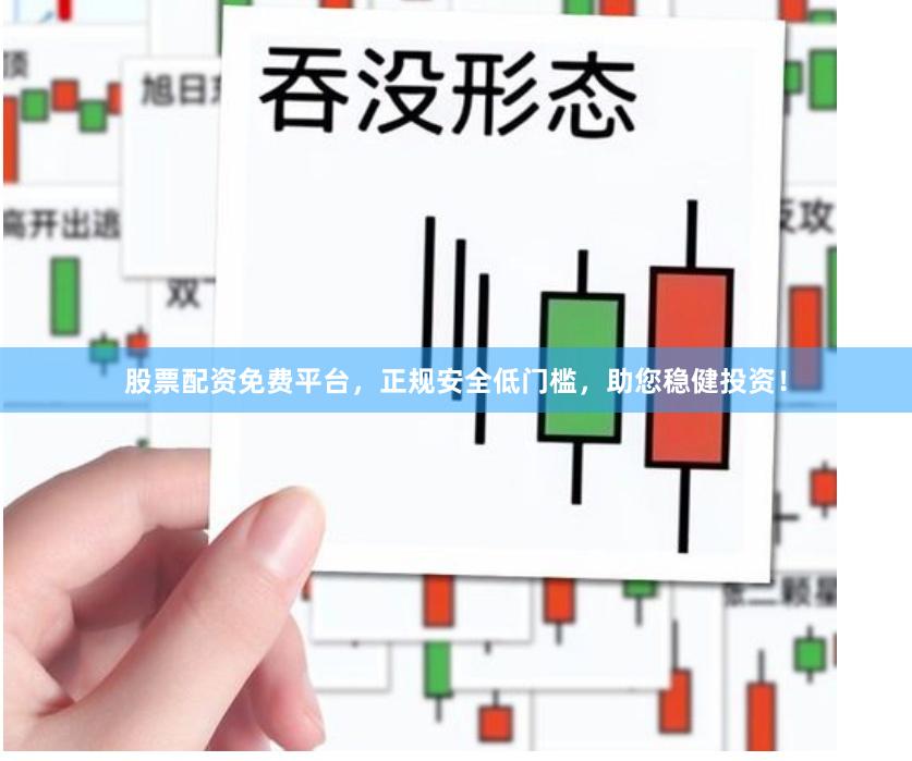股票配资免费平台，正规安全低门槛，助您稳健投资！