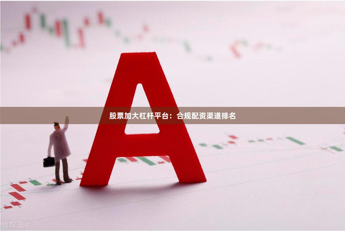 股票加大杠杆平台：合规配资渠道排名