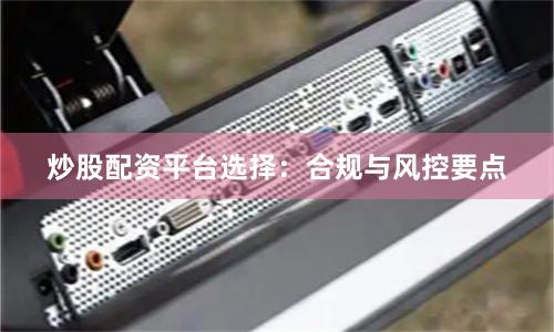 炒股配资平台选择:合规与风控要点