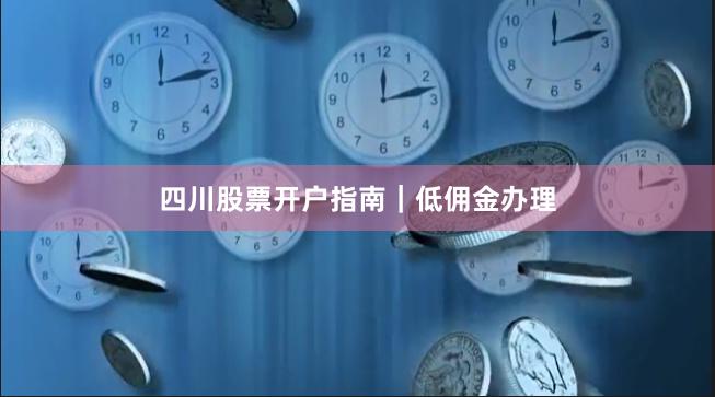 四川股票开户指南｜低佣金办理