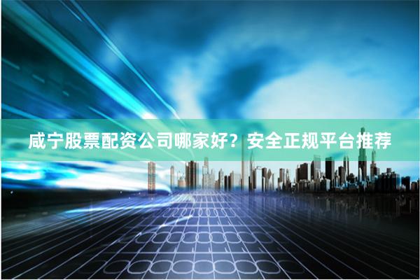 咸宁股票配资公司哪家好？安全正规平台推荐
